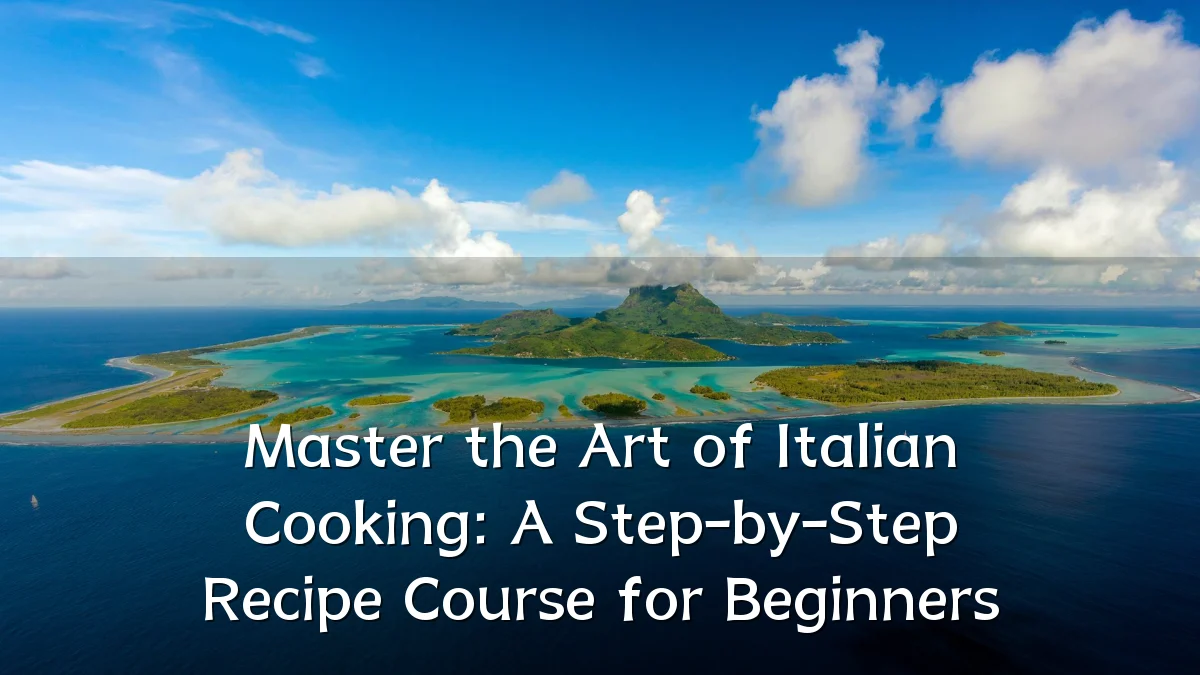 Master the Art of Italian Cooking: A Step-by-Step Recipe Course for Beginners