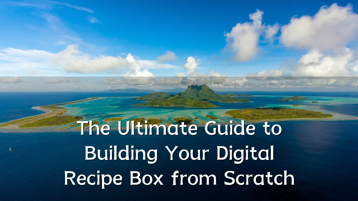 The Ultimate Guide to Building Your Digital Recipe Box from Scratch
